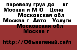 перевезу груз до 600кг Москва и М.О › Цена ­ 1 000 - Московская обл., Москва г. Авто » Услуги   . Московская обл.,Москва г.